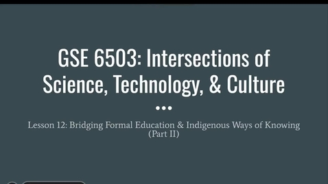 Thumbnail for entry GSE 6503_Week 12_Bridging Formal Education and Indigenous Ways of Knowing_Spring 2024