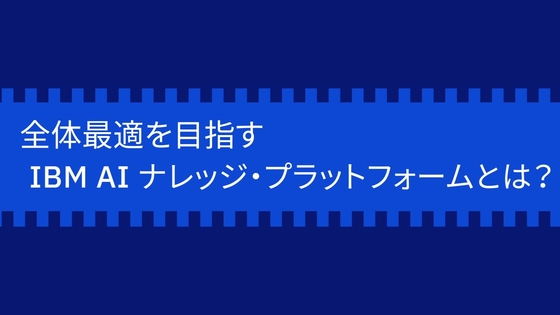 全体最適を目指すIBM AIナレッジ・プラットフォームとは？ - IBM MediaCenter