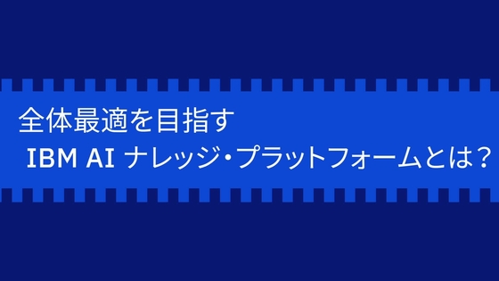 全体最適を目指すibm Aiナレッジ プラットフォームとは Ibm Mediacenter